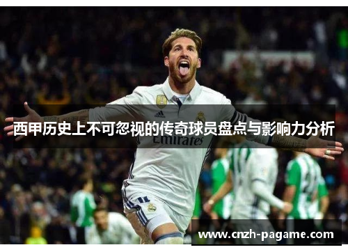 西甲历史上不可忽视的传奇球员盘点与影响力分析 西甲历史上不可忽视的传奇球员盘点与影响力分析
