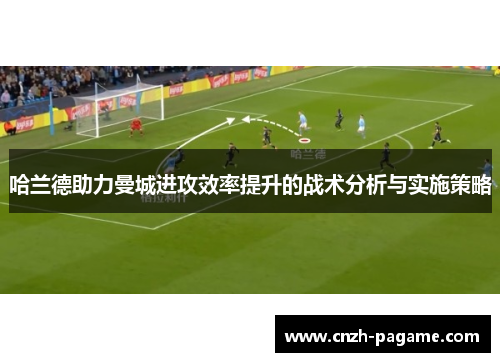 哈兰德助力曼城进攻效率提升的战术分析与实施策略 哈兰德助力曼城进攻效率提升的战术分析与实施策略