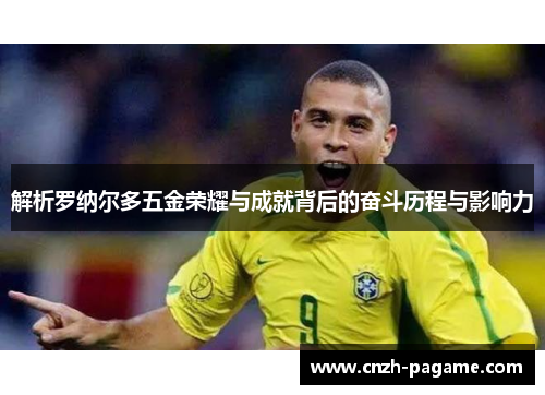解析罗纳尔多五金荣耀与成就背后的奋斗历程与影响力 解析罗纳尔多五金荣耀与成就背后的奋斗历程与影响力