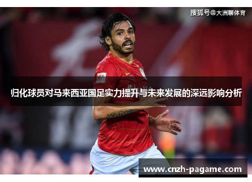 归化球员对马来西亚国足实力提升与未来发展的深远影响分析 归化球员对马来西亚国足实力提升与未来发展的深远影响分析