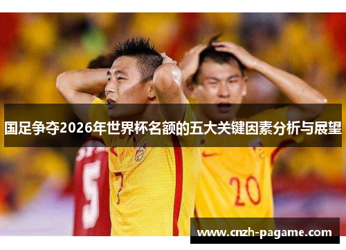 国足争夺2026年世界杯名额的五大关键因素分析与展望 国足争夺2026年世界杯名额的五大关键因素分析与展望