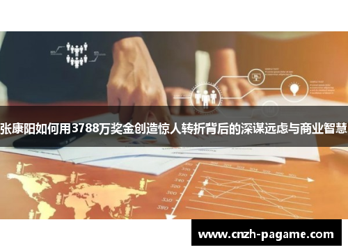 张康阳如何用3788万奖金创造惊人转折背后的深谋远虑与商业智慧 张康阳如何用3788万奖金创造惊人转折背后的深谋远虑与商业智慧