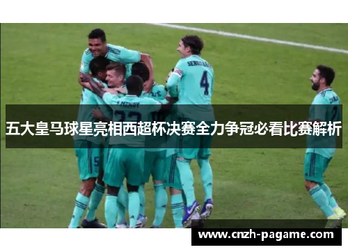 五大皇马球星亮相西超杯决赛全力争冠必看比赛解析 五大皇马球星亮相西超杯决赛全力争冠必看比赛解析