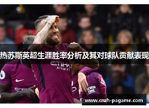 热苏斯英超生涯胜率分析及其对球队贡献表现 热苏斯英超生涯胜率分析及其对球队贡献表现