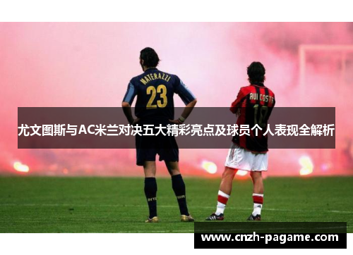 尤文图斯与AC米兰对决五大精彩亮点及球员个人表现全解析 尤文图斯与AC米兰对决五大精彩亮点及球员个人表现全解析
