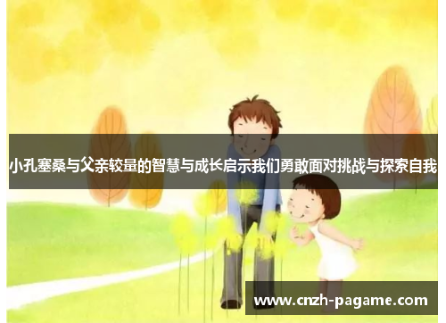 小孔塞桑与父亲较量的智慧与成长启示我们勇敢面对挑战与探索自我 小孔塞桑与父亲较量的智慧与成长启示我们勇敢面对挑战与探索自我