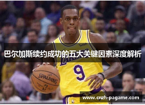 巴尔加斯续约成功的五大关键因素深度解析 巴尔加斯续约成功的五大关键因素深度解析