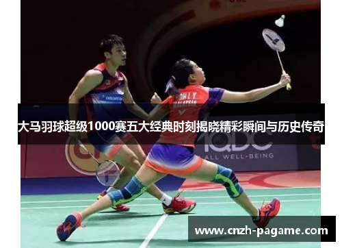 大马羽球超级1000赛五大经典时刻揭晓精彩瞬间与历史传奇 大马羽球超级1000赛五大经典时刻揭晓精彩瞬间与历史传奇