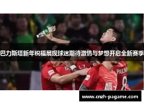 巴力斯塔新年祝福展现球迷期待激情与梦想开启全新赛季 巴力斯塔新年祝福展现球迷期待激情与梦想开启全新赛季