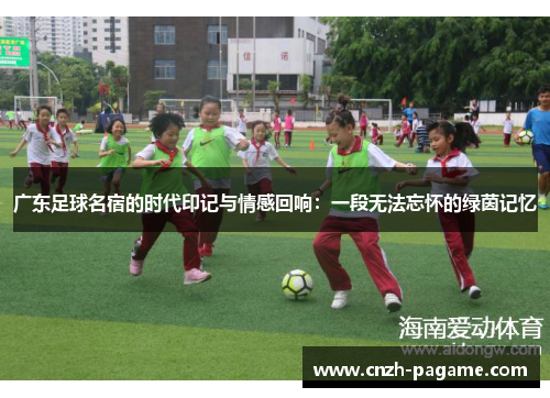 广东足球名宿的时代印记与情感回响:一段无法忘怀的绿茵记忆 广东足球名宿的时代印记与情感回响:一段无法忘怀的绿茵记忆