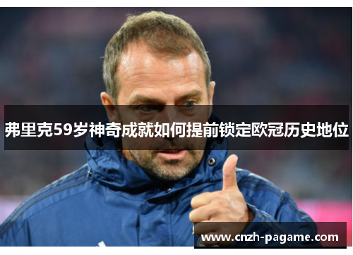 弗里克59岁神奇成就如何提前锁定欧冠历史地位 弗里克59岁神奇成就如何提前锁定欧冠历史地位