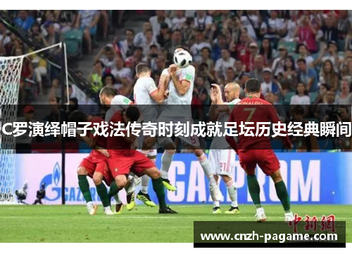 C罗演绎帽子戏法传奇时刻成就足坛历史经典瞬间
