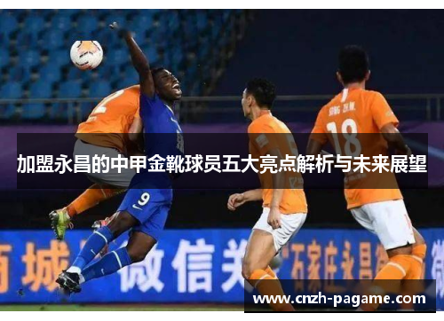 加盟永昌的中甲金靴球员五大亮点解析与未来展望