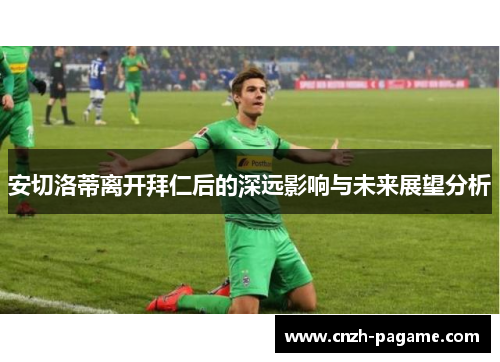 安切洛蒂离开拜仁后的深远影响与未来展望分析 安切洛蒂离开拜仁后的深远影响与未来展望分析