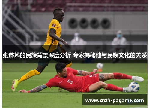 张琳芃的民族背景深度分析 专家揭秘他与民族文化的关系 张琳芃的民族背景深度分析 专家揭秘他与民族文化的关系