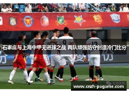 石家庄与上海中甲无进球之战 两队顽强防守创造冷门比分