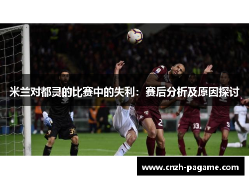 米兰对都灵的比赛中的失利:赛后分析及原因探讨 米兰对都灵的比赛中的失利:赛后分析及原因探讨