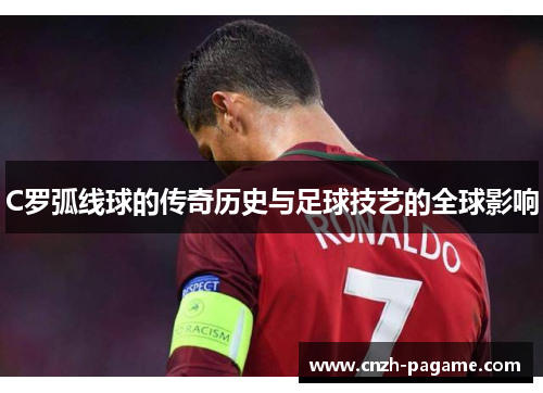 C罗弧线球的传奇历史与足球技艺的全球影响 C罗弧线球的传奇历史与足球技艺的全球影响