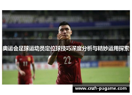 奥运会足球运动员定位球技巧深度分析与精妙运用探索 奥运会足球运动员定位球技巧深度分析与精妙运用探索