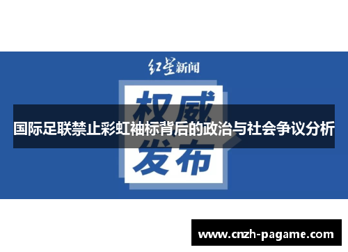 国际足联禁止彩虹袖标背后的政治与社会争议分析 国际足联禁止彩虹袖标背后的政治与社会争议分析