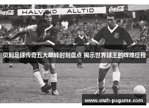 贝利足球传奇五大巅峰时刻盘点 揭示世界球王的辉煌征程 贝利足球传奇五大巅峰时刻盘点 揭示世界球王的辉煌征程