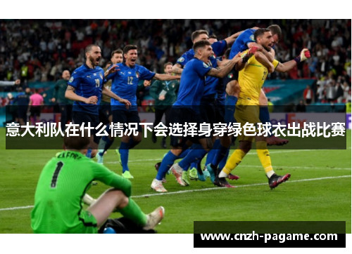 意大利队在什么情况下会选择身穿绿色球衣出战比赛 意大利队在什么情况下会选择身穿绿色球衣出战比赛