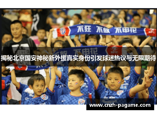 揭秘北京国安神秘新外援真实身份引发球迷热议与无限期待 揭秘北京国安神秘新外援真实身份引发球迷热议与无限期待