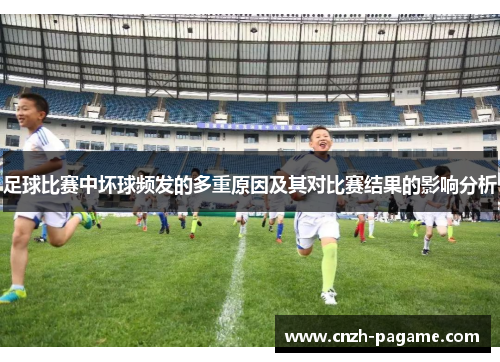 足球比赛中坏球频发的多重原因及其对比赛结果的影响分析 足球比赛中坏球频发的多重原因及其对比赛结果的影响分析