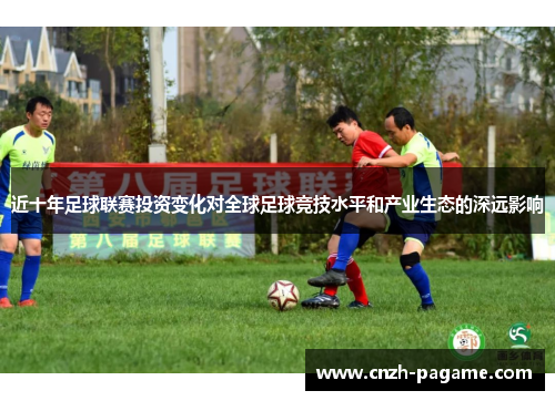 近十年足球联赛投资变化对全球足球竞技水平和产业生态的深远影响 近十年足球联赛投资变化对全球足球竞技水平和产业生态的深远影响