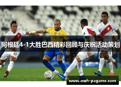 阿根廷4-1大胜巴西精彩回顾与庆祝活动策划 阿根廷4-1大胜巴西精彩回顾与庆祝活动策划