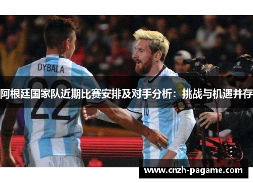 阿根廷国家队近期比赛安排及对手分析:挑战与机遇并存 阿根廷国家队近期比赛安排及对手分析:挑战与机遇并存