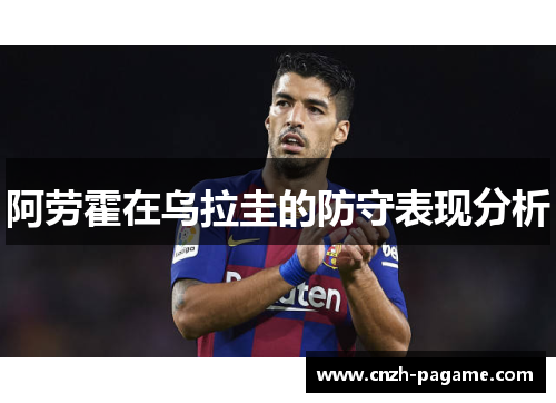 阿劳霍在乌拉圭的防守表现分析 阿劳霍在乌拉圭的防守表现分析