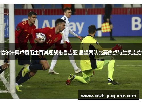 恰尔汗奥卢领衔土耳其迎战格鲁吉亚 展望两队比赛焦点与胜负走势