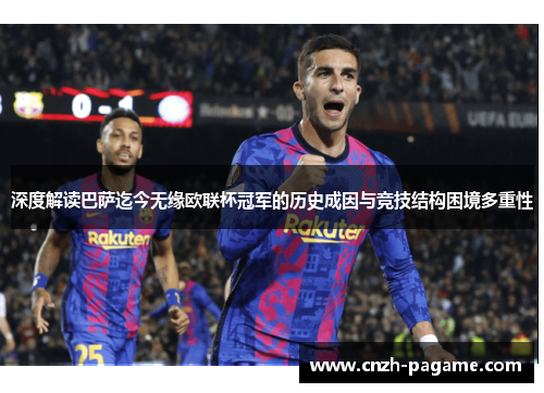 深度解读巴萨迄今无缘欧联杯冠军的历史成因与竞技结构困境多重性 深度解读巴萨迄今无缘欧联杯冠军的历史成因与竞技结构困境多重性