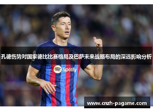 孔德伤势对国家德比比赛格局及巴萨未来战略布局的深远影响分析 孔德伤势对国家德比比赛格局及巴萨未来战略布局的深远影响分析