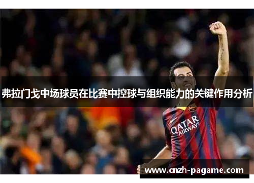 弗拉门戈中场球员在比赛中控球与组织能力的关键作用分析 弗拉门戈中场球员在比赛中控球与组织能力的关键作用分析