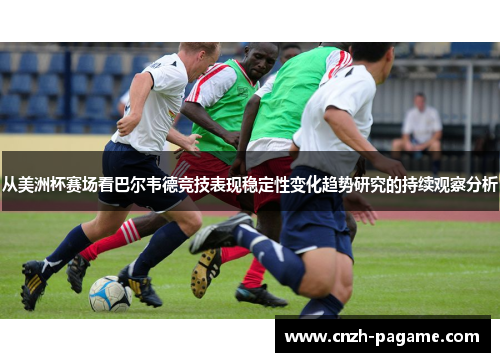 从美洲杯赛场看巴尔韦德竞技表现稳定性变化趋势研究的持续观察分析 从美洲杯赛场看巴尔韦德竞技表现稳定性变化趋势研究的持续观察分析