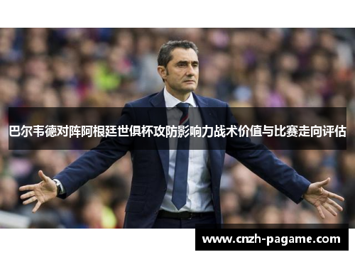 巴尔韦德对阵阿根廷世俱杯攻防影响力战术价值与比赛走向评估 巴尔韦德对阵阿根廷世俱杯攻防影响力战术价值与比赛走向评估