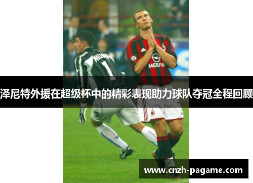 泽尼特外援在超级杯中的精彩表现助力球队夺冠全程回顾