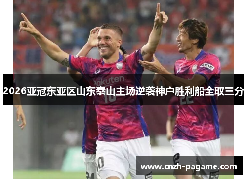2026亚冠东亚区山东泰山主场逆袭神户胜利船全取三分