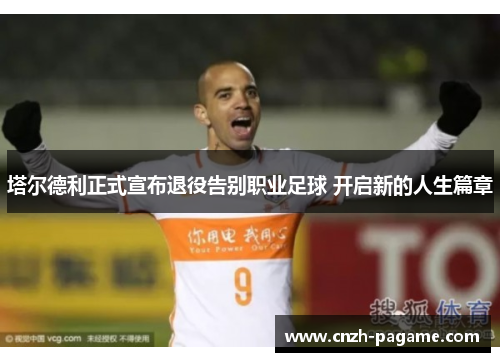 塔尔德利正式宣布退役告别职业足球 开启新的人生篇章