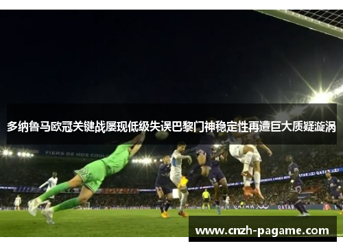 多纳鲁马欧冠关键战屡现低级失误巴黎门神稳定性再遭巨大质疑漩涡