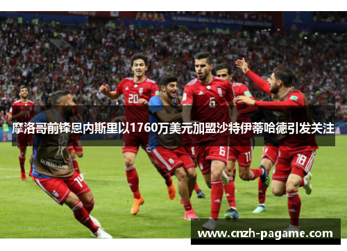 摩洛哥前锋恩内斯里以1760万美元加盟沙特伊蒂哈德引发关注