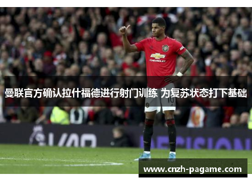 曼联官方确认拉什福德进行射门训练 为复苏状态打下基础