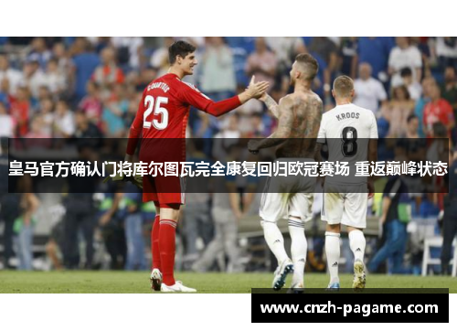 皇马官方确认门将库尔图瓦完全康复回归欧冠赛场 重返巅峰状态