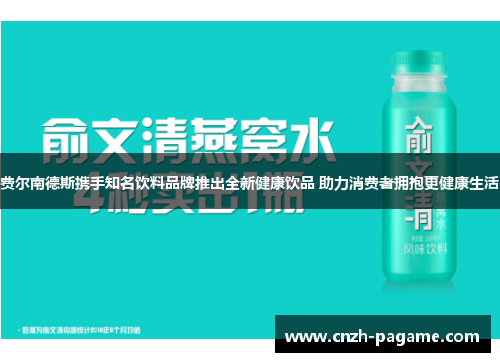 费尔南德斯携手知名饮料品牌推出全新健康饮品 助力消费者拥抱更健康生活