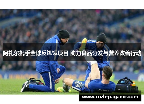 阿扎尔携手全球反饥饿项目 助力食品分发与营养改善行动