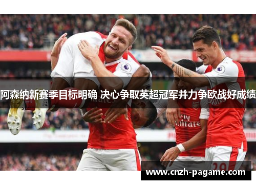 阿森纳新赛季目标明确 决心争取英超冠军并力争欧战好成绩