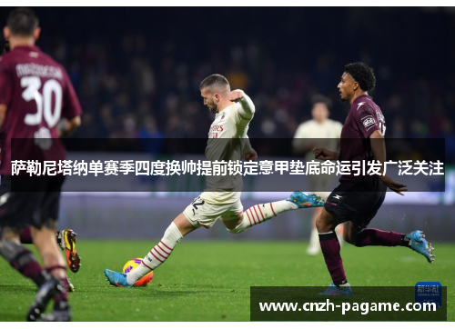 萨勒尼塔纳单赛季四度换帅提前锁定意甲垫底命运引发广泛关注 萨勒尼塔纳单赛季四度换帅提前锁定意甲垫底命运引发广泛关注