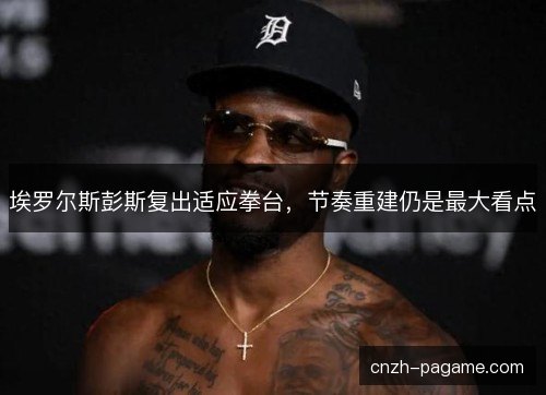 埃罗尔斯彭斯复出适应拳台，节奏重建仍是最大看点